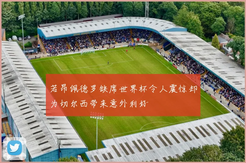 若昂佩德罗缺席世界杯令人震惊却为切尔西带来意外利好