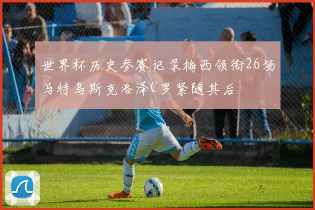 世界杯历史参赛记录梅西领衔26场马特乌斯克洛泽C罗紧随其后