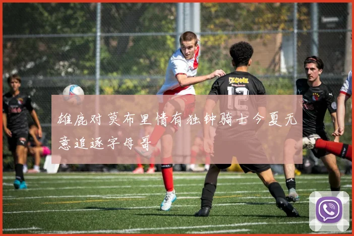 雄鹿对莫布里情有独钟骑士今夏无意追逐字母哥