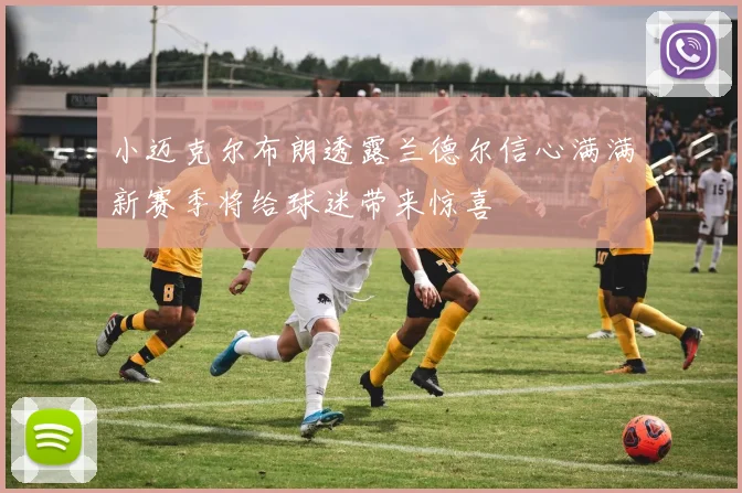 小迈克尔布朗透露兰德尔信心满满新赛季将给球迷带来惊喜