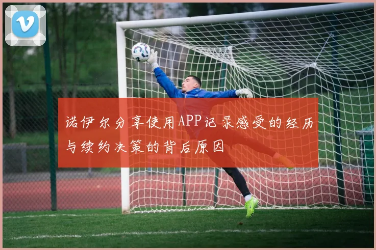 诺伊尔分享使用APP记录感受的经历与续约决策的背后原因