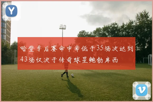 哈登季后赛命中率低于35场次达到43场仅次于传奇球星鲍勃库西