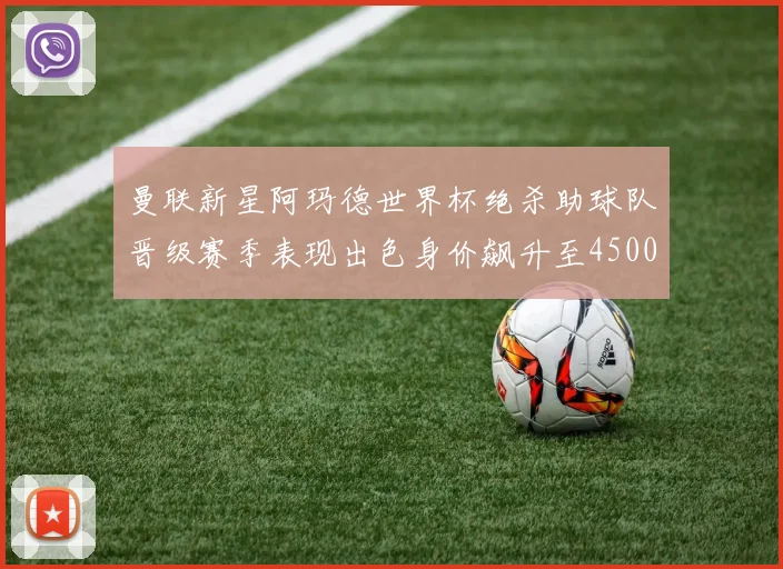 曼联新星阿玛德世界杯绝杀助球队晋级赛季表现出色身价飙升至4500万欧