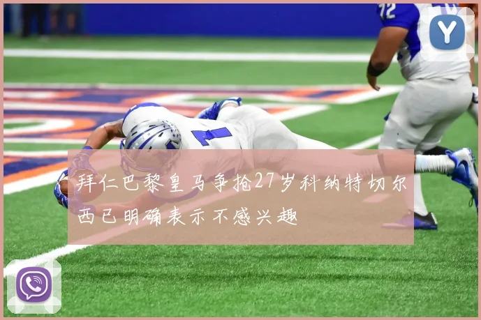 拜仁巴黎皇马争抢27岁科纳特切尔西已明确表示不感兴趣