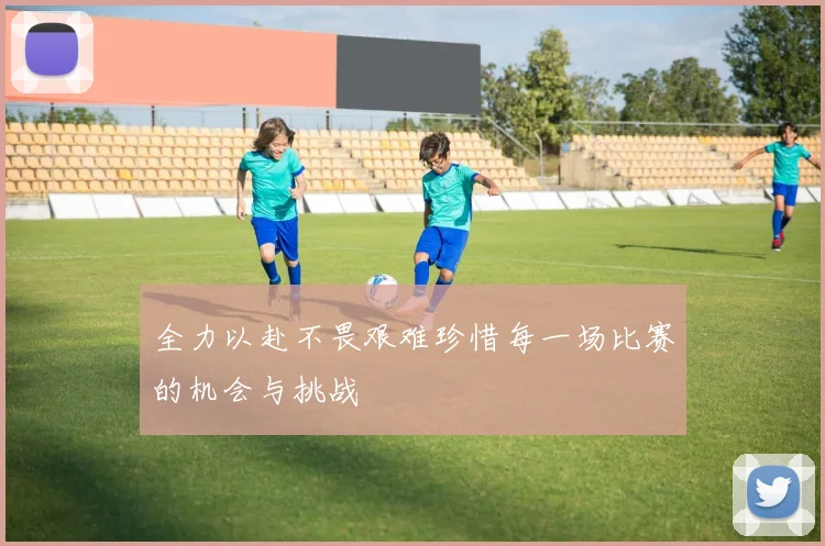 全力以赴不畏艰难珍惜每一场比赛的机会与挑战