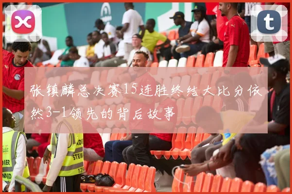 张镇麟总决赛15连胜终结大比分依然3-1领先的背后故事