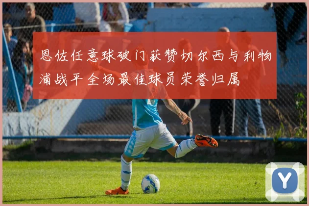恩佐任意球破门获赞切尔西与利物浦战平全场最佳球员荣誉归属