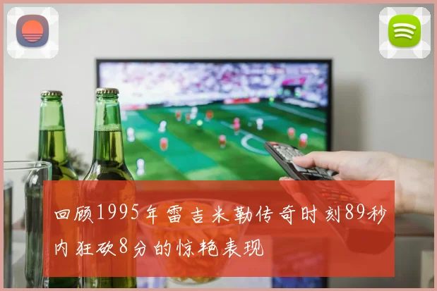 回顾1995年雷吉米勒传奇时刻89秒内狂砍8分的惊艳表现