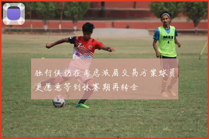 独行侠仍在考虑浓眉交易方案球员更愿意等到休赛期再转会