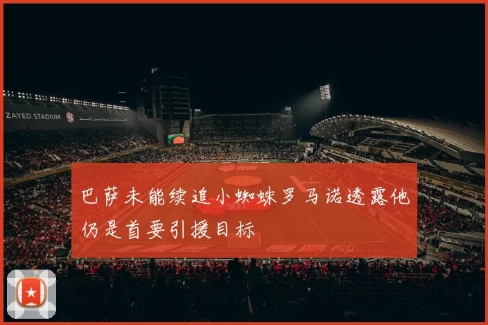 巴萨未能续追小蜘蛛罗马诺透露他仍是首要引援目标