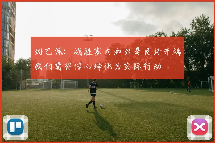 姆巴佩：战胜塞内加尔是良好开端我们需将信心转化为实际行动