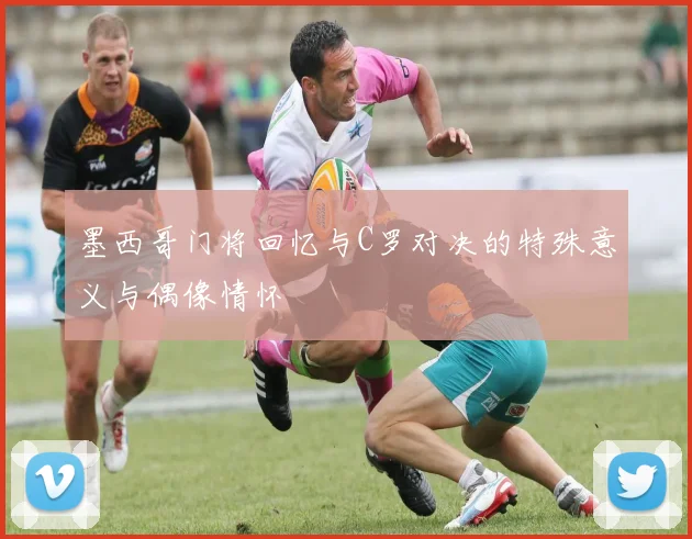 墨西哥门将回忆与C罗对决的特殊意义与偶像情怀