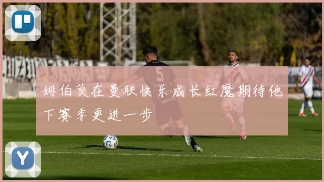 姆伯莫在曼联快乐成长红魔期待他下赛季更进一步