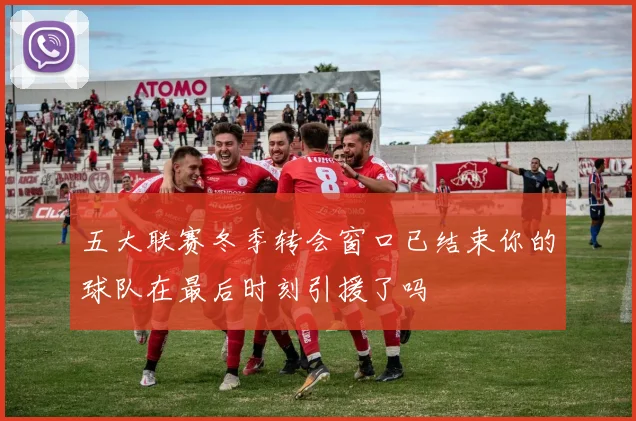 五大联赛冬季转会窗口已结束你的球队在最后时刻引援了吗