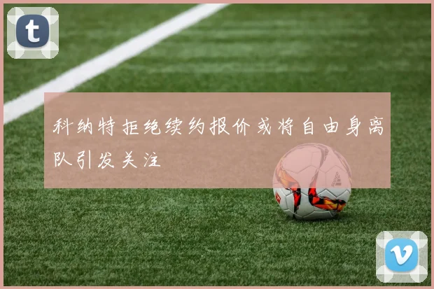 科纳特拒绝续约报价或将自由身离队引发关注