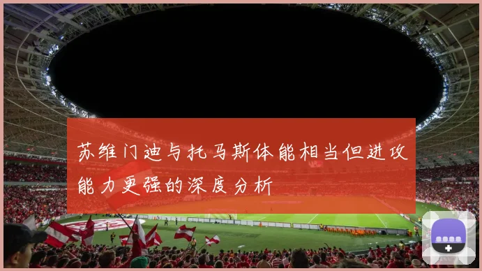 苏维门迪与托马斯体能相当但进攻能力更强的深度分析