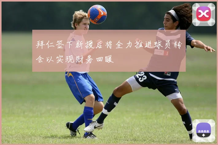 拜仁签下新援后将全力推进球员转会以实现财务回暖