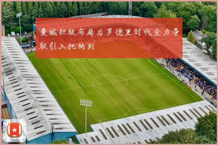 曼城积极布局后罗德里时代全力争取引入托纳利
